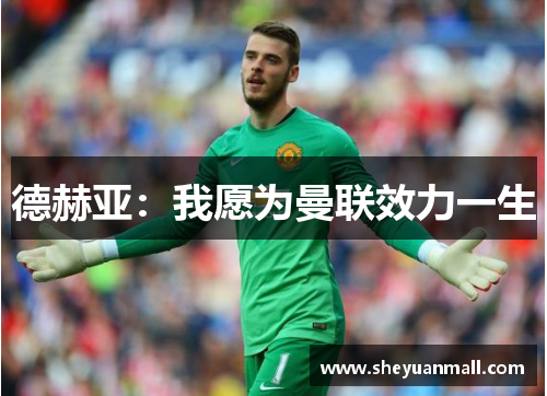 德赫亚：我愿为曼联效力一生